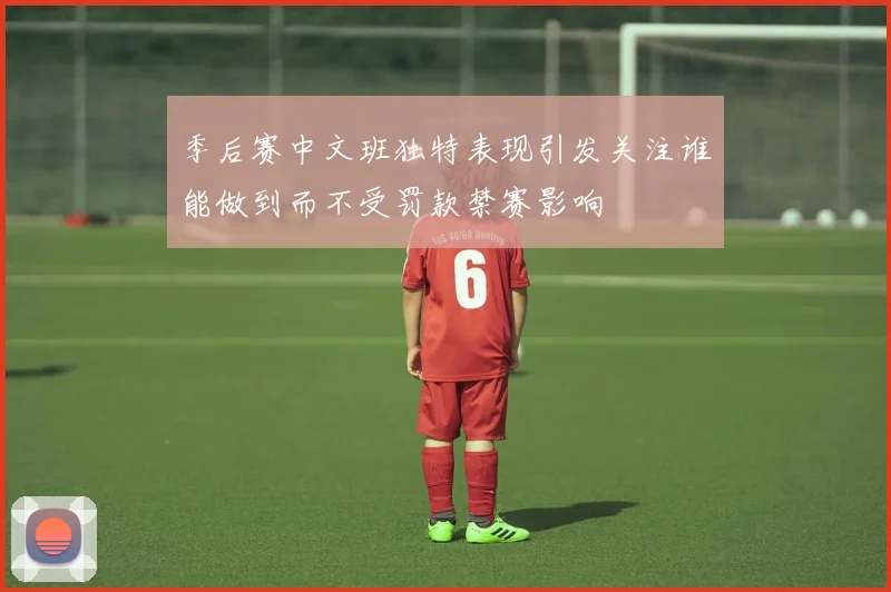 季后赛中文班独特表现引发关注谁能做到而不受罚款禁赛影响