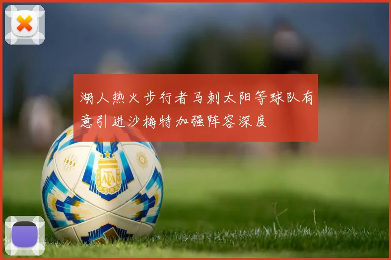 湖人热火步行者马刺太阳等球队有意引进沙梅特加强阵容深度