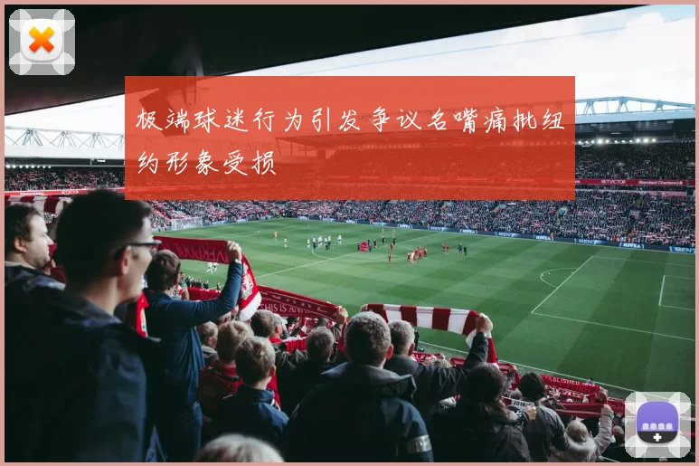 极端球迷行为引发争议名嘴痛批纽约形象受损