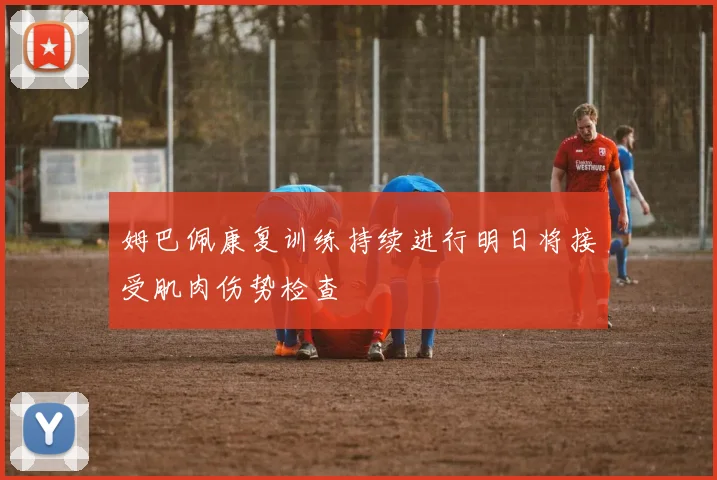 姆巴佩康复训练持续进行明日将接受肌肉伤势检查