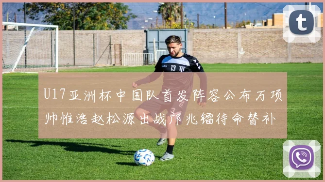 U17亚洲杯中国队首发阵容公布万项帅惟浩赵松源出战邝兆镭待命替补