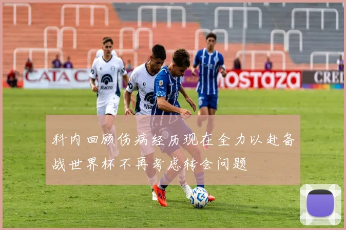 科内回顾伤病经历现在全力以赴备战世界杯不再考虑转会问题