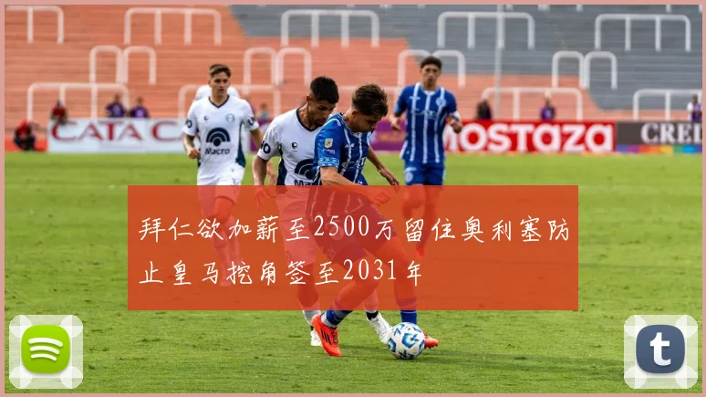 拜仁欲加薪至2500万留住奥利塞防止皇马挖角签至2031年