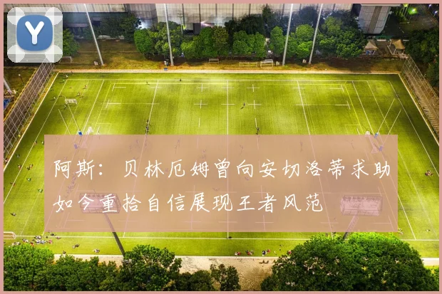 阿斯：贝林厄姆曾向安切洛蒂求助如今重拾自信展现王者风范