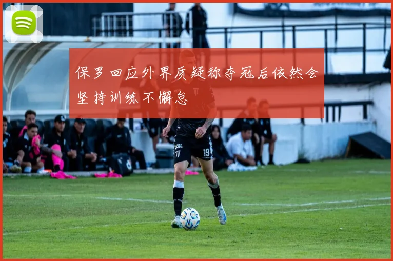 保罗回应外界质疑称夺冠后依然会坚持训练不懈怠