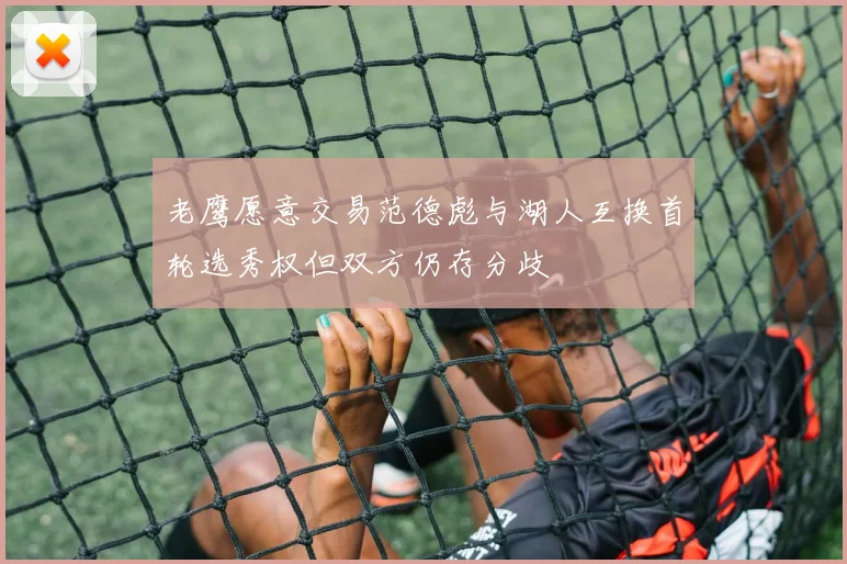 老鹰愿意交易范德彪与湖人互换首轮选秀权但双方仍存分歧