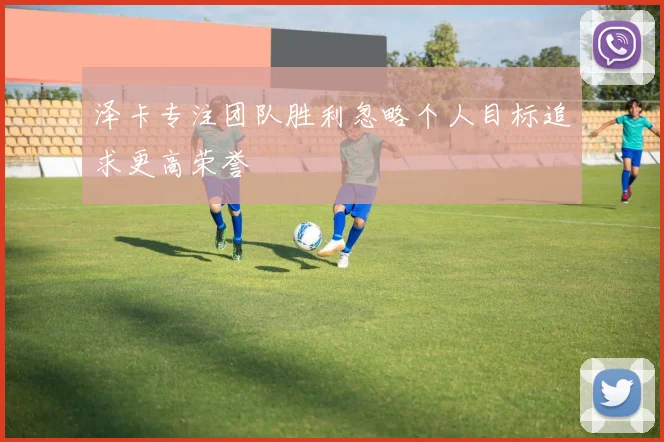 泽卡专注团队胜利忽略个人目标追求更高荣誉