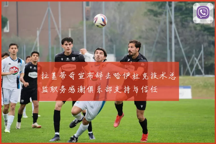 拉基蒂奇宣布辞去哈伊杜克技术总监职务感谢俱乐部支持与信任