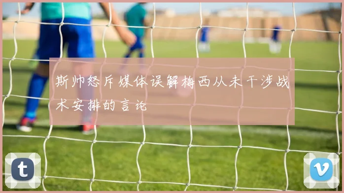 斯帅怒斥媒体误解梅西从未干涉战术安排的言论