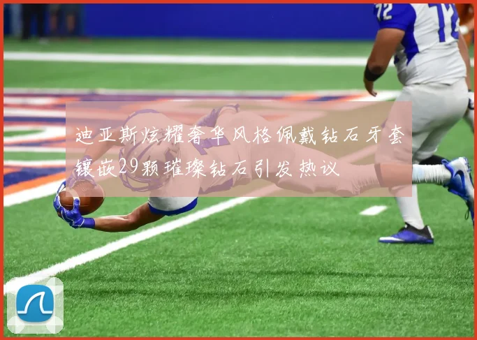 迪亚斯炫耀奢华风格佩戴钻石牙套镶嵌29颗璀璨钻石引发热议