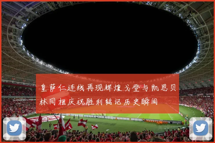 皇萨仁连线再现辉煌戈登与凯恩贝林同框庆祝胜利铭记历史瞬间