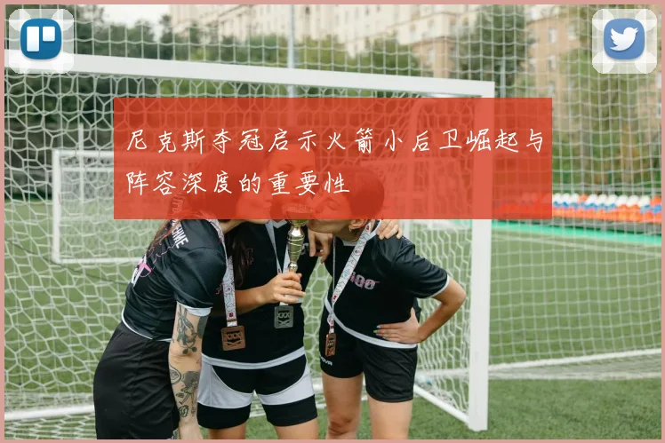 尼克斯夺冠启示火箭小后卫崛起与阵容深度的重要性