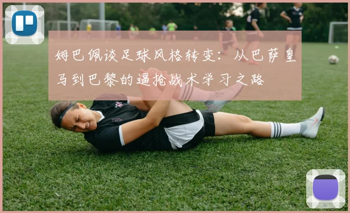 姆巴佩谈足球风格转变：从巴萨皇马到巴黎的逼抢战术学习之路