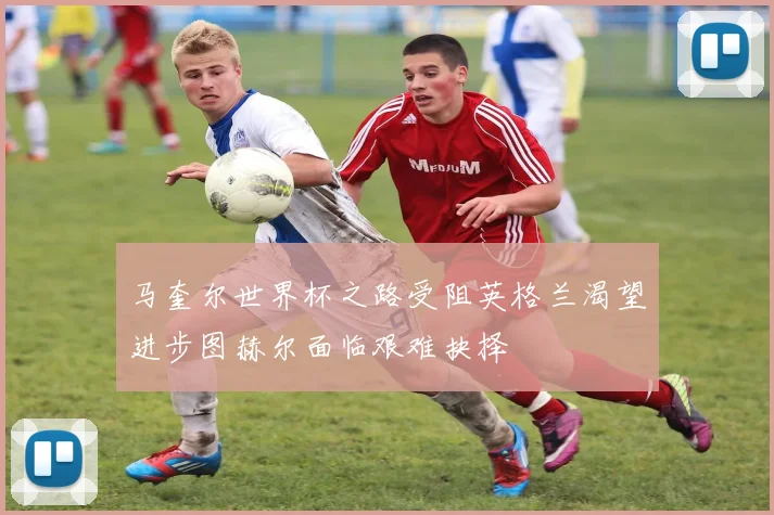 马奎尔世界杯之路受阻英格兰渴望进步图赫尔面临艰难抉择