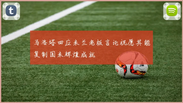 马洛塔回应米兰老板言论祝愿其能复制国米辉煌成就