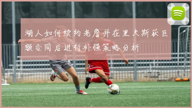 湖人如何续约老詹并在里夫斯获巨额合同后进行补强策略分析